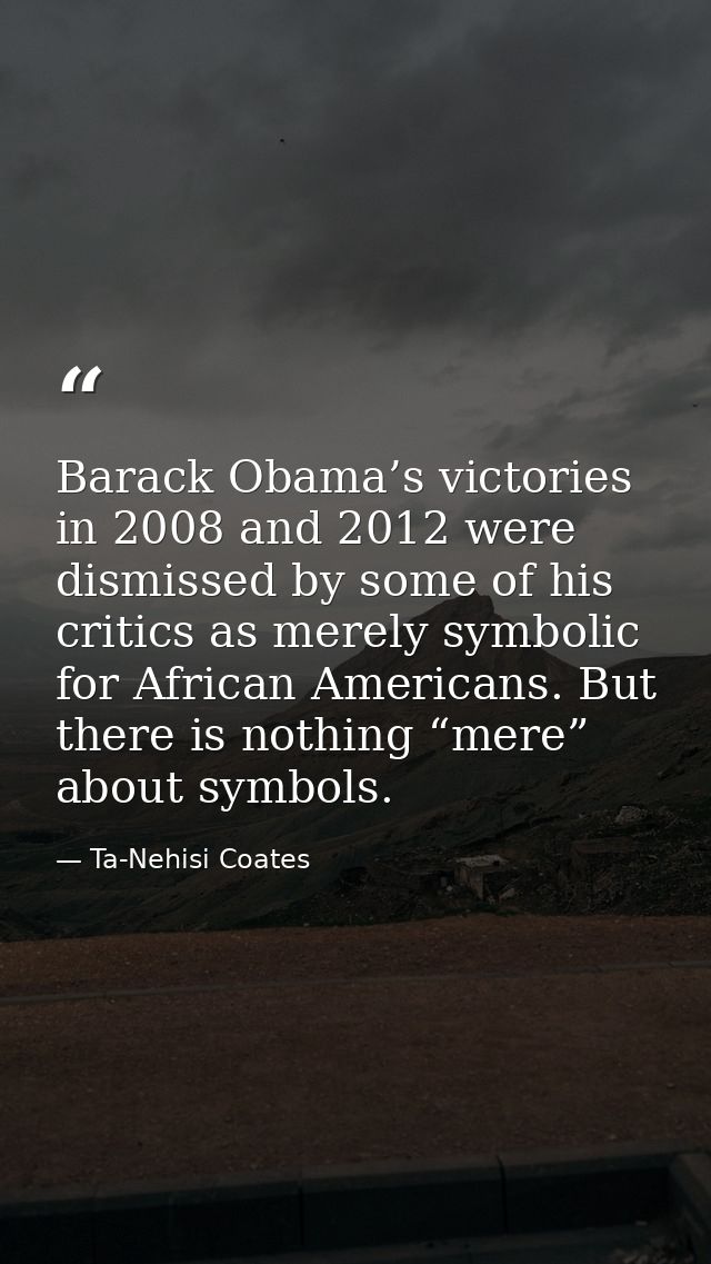 Barack Obama’s victories in 2008 and 2012 were dismissed by some of his critics as merely symbolic for African Americans — Ta-Nehisi Coates