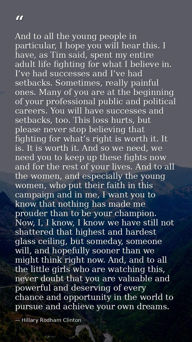 And to all the young people in particular, I hope you will hear this. I have, as Tim said, spent my entire adult life fi — Hillary Rodham Clinton