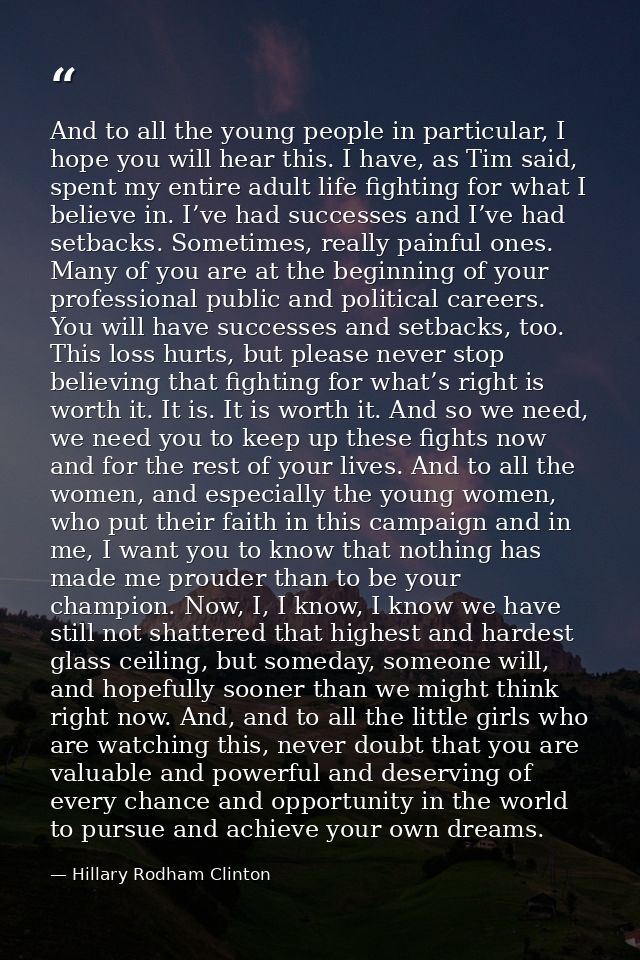 And to all the young people in particular, I hope you will hear this. I have, as Tim said, spent my entire adult life fi — Hillary Rodham Clinton
