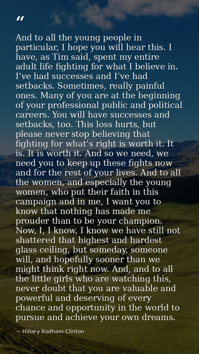 And to all the young people in particular, I hope you will hear this. I have, as Tim said, spent my entire adult life fi — Hillary Rodham Clinton