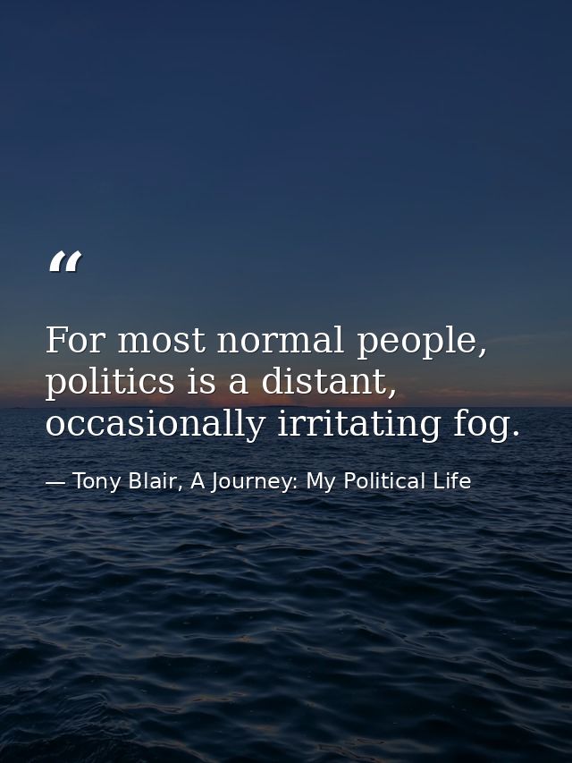 For most normal people, politics is a distant, occasionally irritating fog. — Tony Blair, A Journey: My Political Life