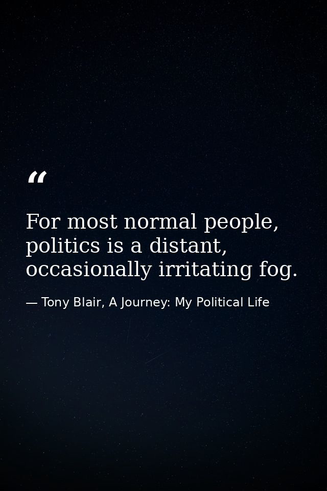 For most normal people, politics is a distant, occasionally irritating fog. — Tony Blair, A Journey: My Political Life