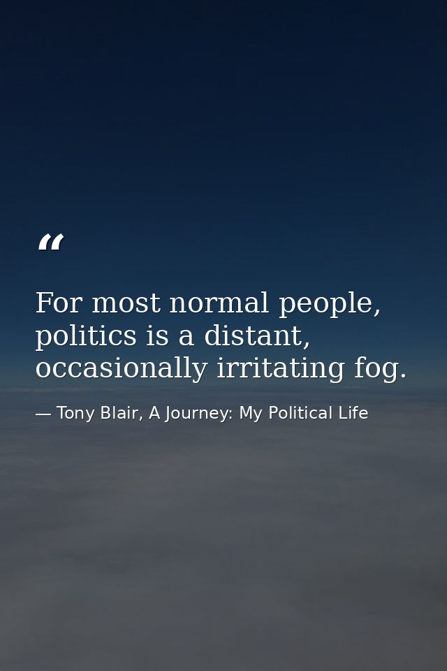 For most normal people, politics is a distant, occasionally irritating fog. — Tony Blair, A Journey: My Political Life
