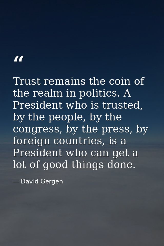 Trust remains the coin of the realm in politics. A President who is trusted, by the people, by the congress, by the pres — David Gergen