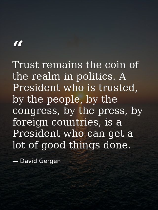 Trust remains the coin of the realm in politics. A President who is trusted, by the people, by the congress, by the pres — David Gergen