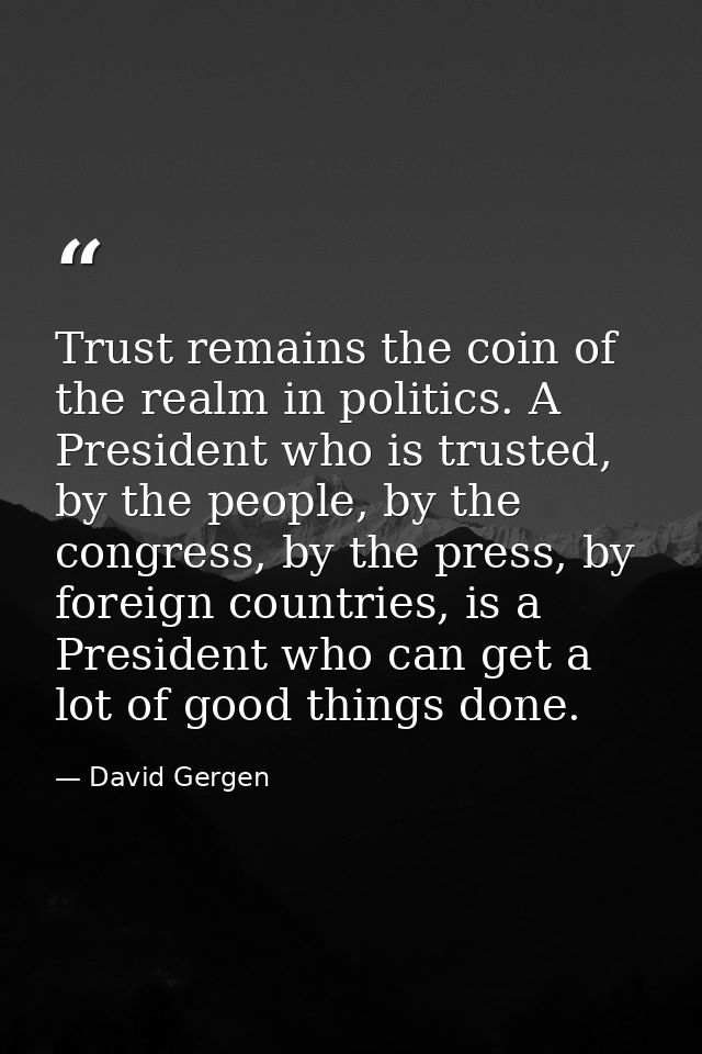 Trust remains the coin of the realm in politics. A President who is trusted, by the people, by the congress, by the pres — David Gergen