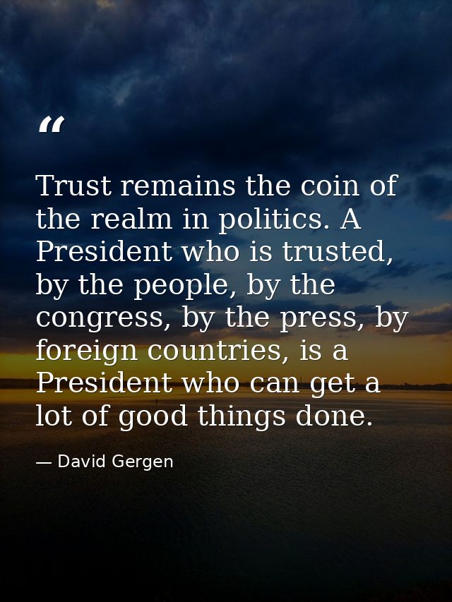 Trust remains the coin of the realm in politics. A President who is trusted, by the people, by the congress, by the pres — David Gergen