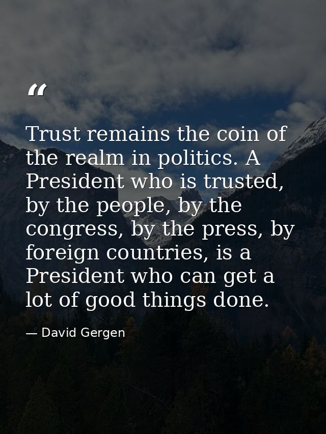 Trust remains the coin of the realm in politics. A President who is trusted, by the people, by the congress, by the pres — David Gergen
