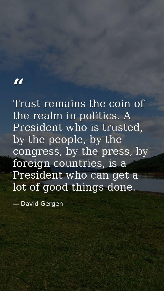 Trust remains the coin of the realm in politics. A President who is trusted, by the people, by the congress, by the pres — David Gergen