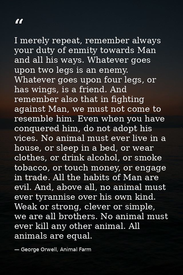 I merely repeat, remember always your duty of enmity towards Man and all his ways. Whatever goes upon two legs is an ene — George Orwell, Animal Farm