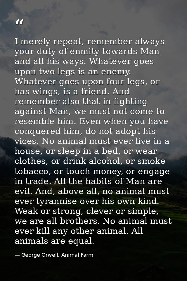 I merely repeat, remember always your duty of enmity towards Man and all his ways. Whatever goes upon two legs is an ene — George Orwell, Animal Farm