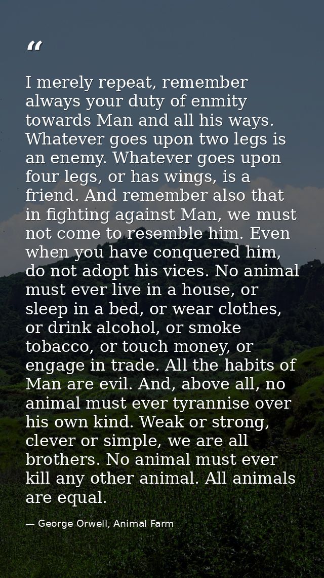 I merely repeat, remember always your duty of enmity towards Man and all his ways. Whatever goes upon two legs is an ene — George Orwell, Animal Farm