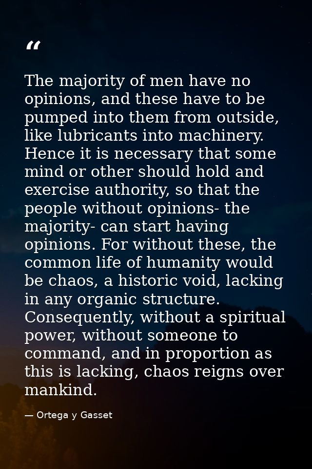 The majority of men have no opinions, and these have to be pumped into them from outside, like lubricants into machinery — Ortega y Gasset
