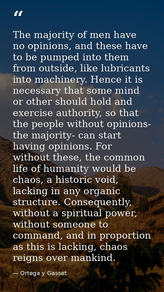 The majority of men have no opinions, and these have to be pumped into them from outside, like lubricants into machinery — Ortega y Gasset