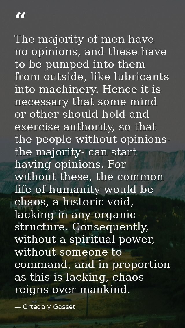 The majority of men have no opinions, and these have to be pumped into them from outside, like lubricants into machinery — Ortega y Gasset