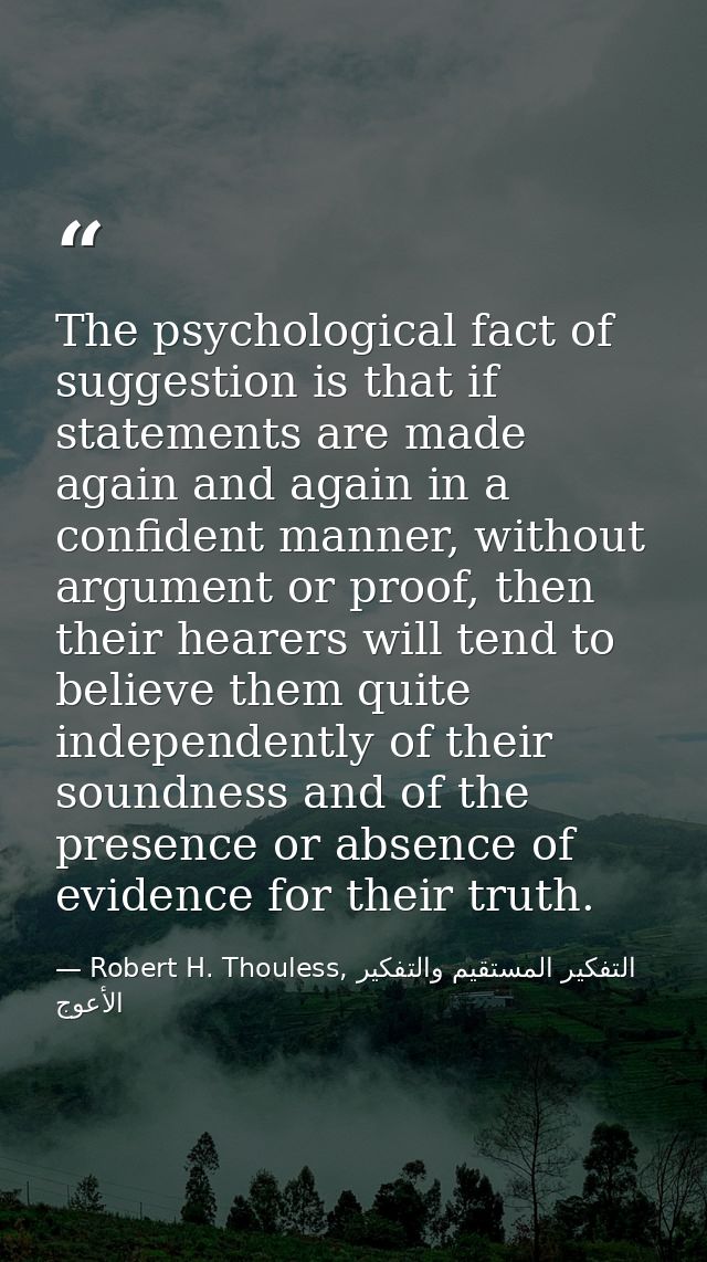 The psychological fact of suggestion is that if statements are made again and again in a confident manner, without argum — Robert H. Thouless, التفكير المستقيم والتفكير الأعوج