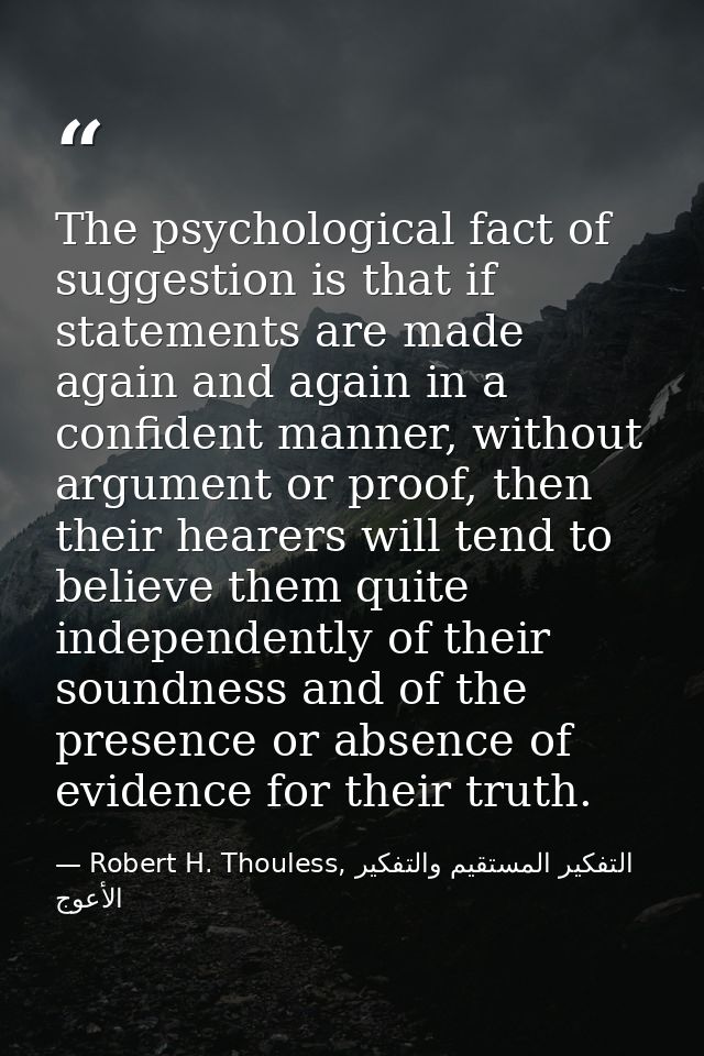The psychological fact of suggestion is that if statements are made again and again in a confident manner, without argum — Robert H. Thouless, التفكير المستقيم والتفكير الأعوج
