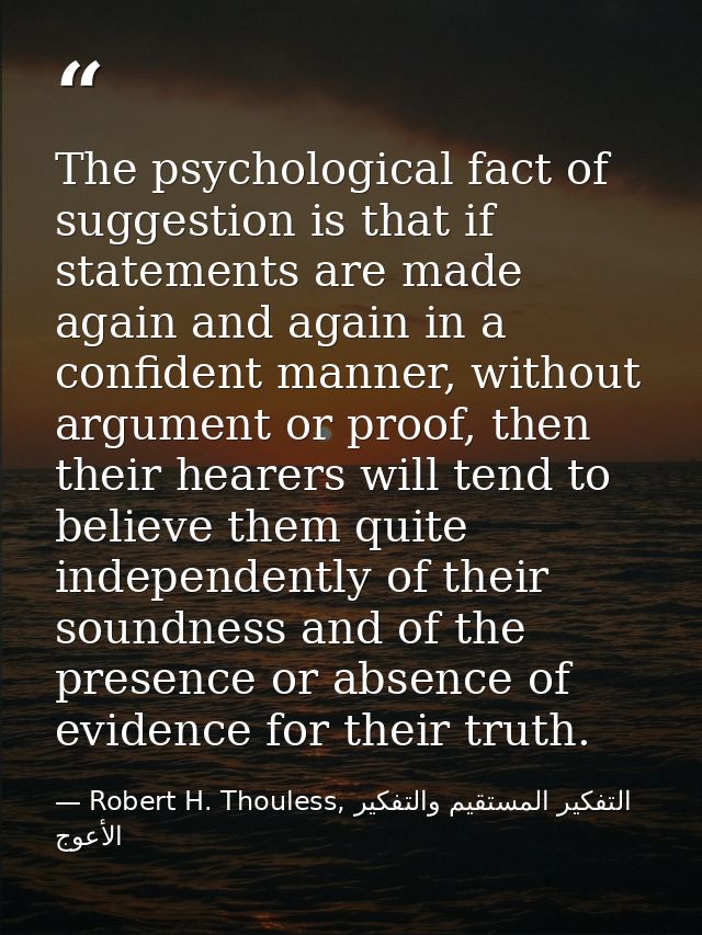 The psychological fact of suggestion is that if statements are made again and again in a confident manner, without argum — Robert H. Thouless, التفكير المستقيم والتفكير الأعوج