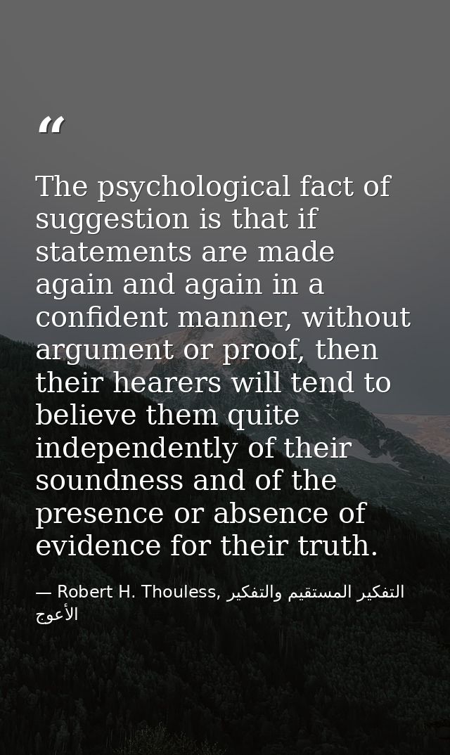 The psychological fact of suggestion is that if statements are made again and again in a confident manner, without argum — Robert H. Thouless, التفكير المستقيم والتفكير الأعوج