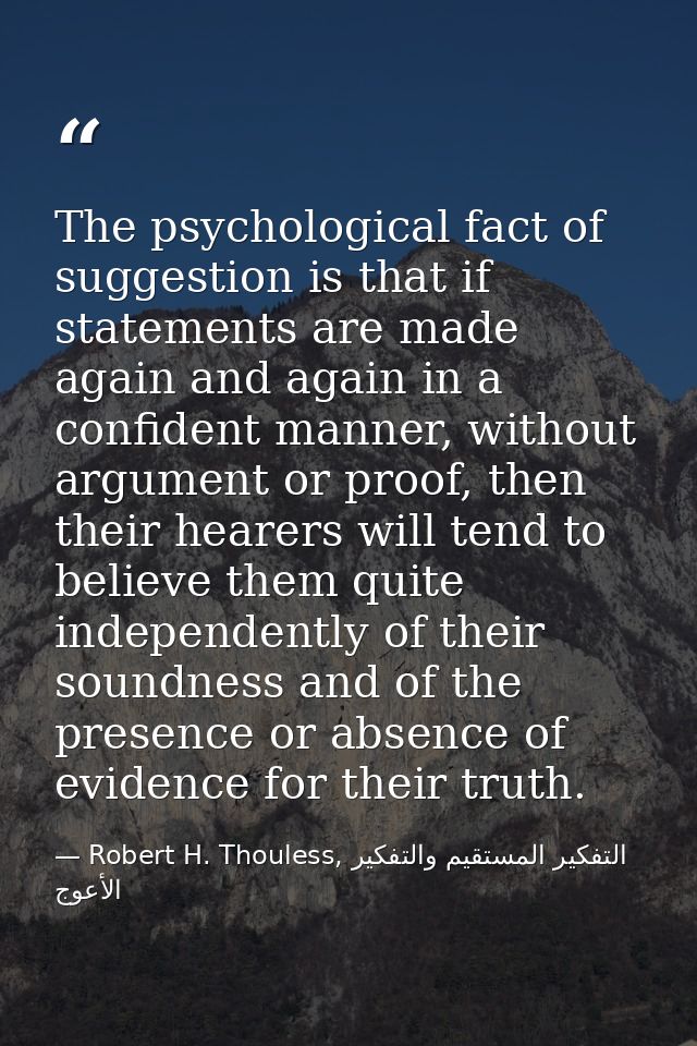 The psychological fact of suggestion is that if statements are made again and again in a confident manner, without argum — Robert H. Thouless, التفكير المستقيم والتفكير الأعوج