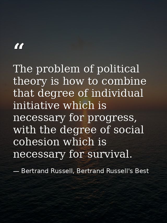 The problem of political theory is how to combine that degree of individual initiative which is necessary for progress,  — Bertrand Russell, Bertrand Russell's Best