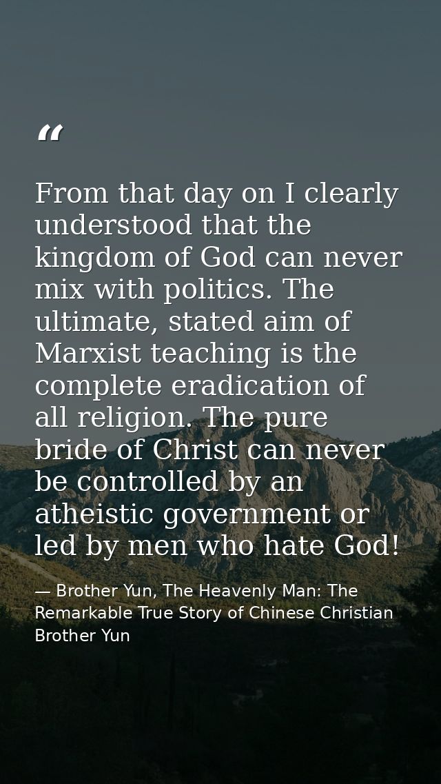 From that day on I clearly understood that the kingdom of God can never mix with politics. The ultimate, stated aim of M — Brother Yun, The Heavenly Man: The Remarkable True Story of Chinese Christian Brother Yun