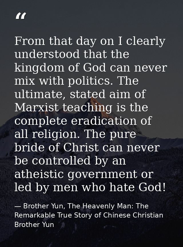 From that day on I clearly understood that the kingdom of God can never mix with politics. The ultimate, stated aim of M — Brother Yun, The Heavenly Man: The Remarkable True Story of Chinese Christian Brother Yun