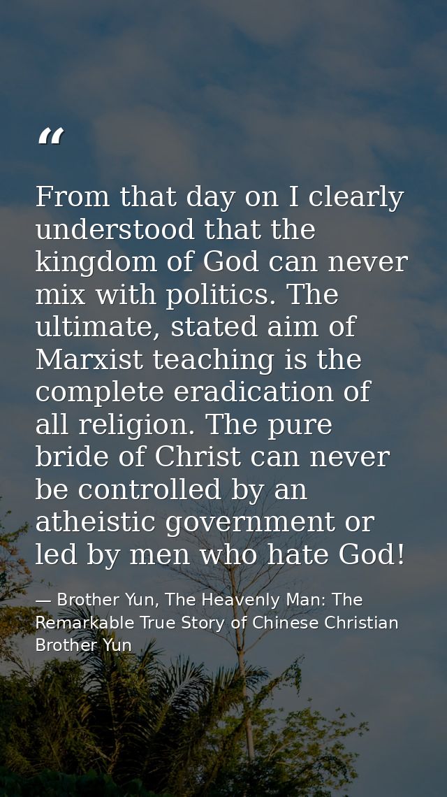 From that day on I clearly understood that the kingdom of God can never mix with politics. The ultimate, stated aim of M — Brother Yun, The Heavenly Man: The Remarkable True Story of Chinese Christian Brother Yun