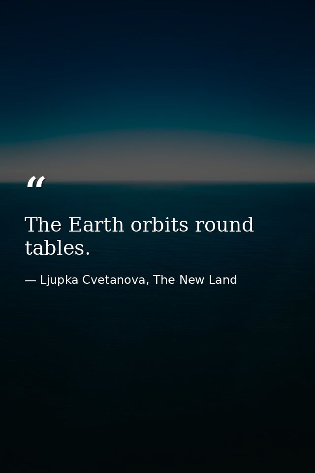 The Earth orbits round tables. — Ljupka Cvetanova, The New Land