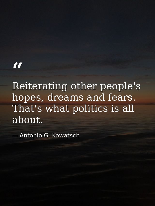 Reiterating other people's hopes, dreams and fears. That's what politics is all about. — Antonio G. Kowatsch
