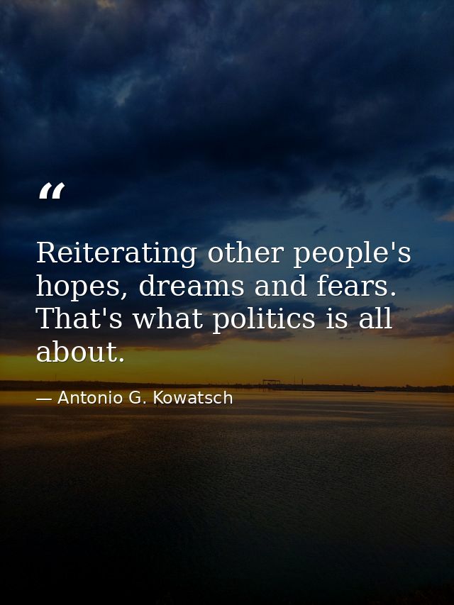Reiterating other people's hopes, dreams and fears. That's what politics is all about. — Antonio G. Kowatsch