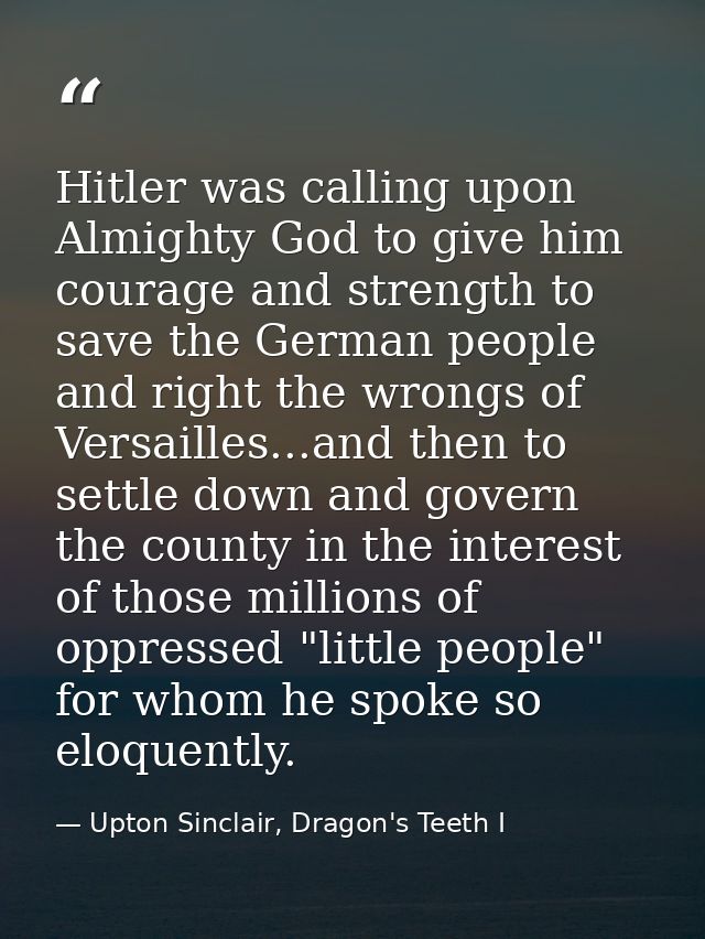 Hitler was calling upon Almighty God to give him courage and strength to save the German people and right the wrongs of  — Upton Sinclair, Dragon's Teeth I