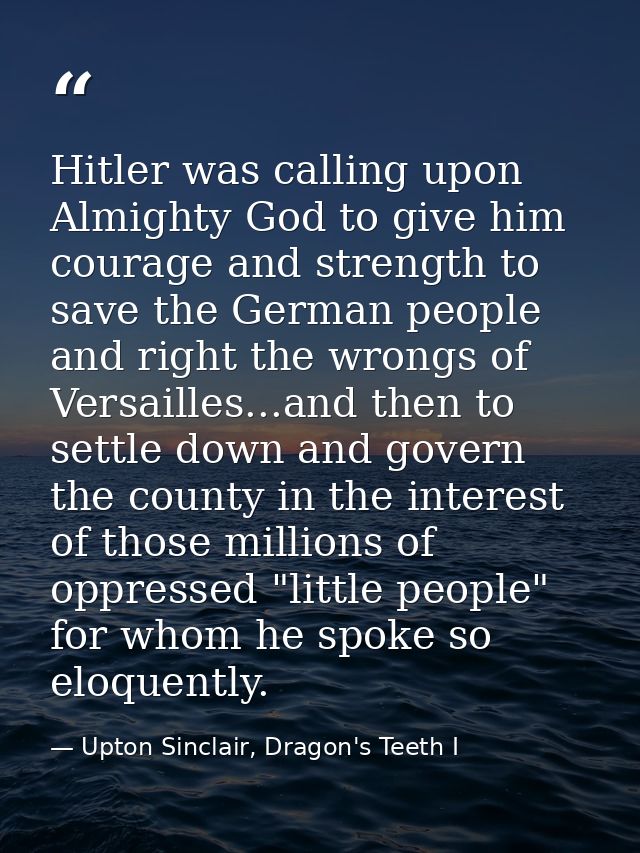 Hitler was calling upon Almighty God to give him courage and strength to save the German people and right the wrongs of  — Upton Sinclair, Dragon's Teeth I