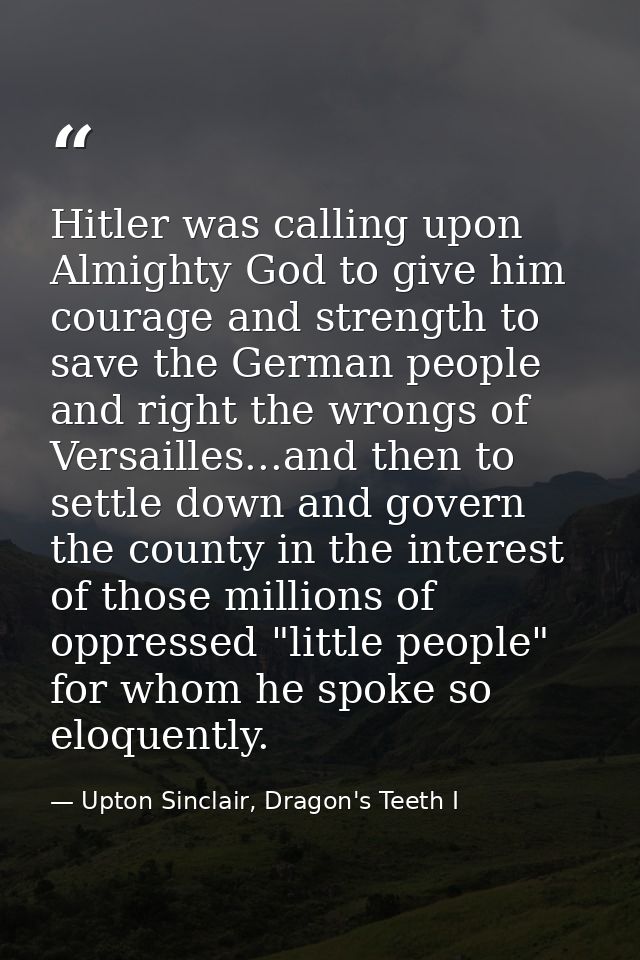 Hitler was calling upon Almighty God to give him courage and strength to save the German people and right the wrongs of  — Upton Sinclair, Dragon's Teeth I