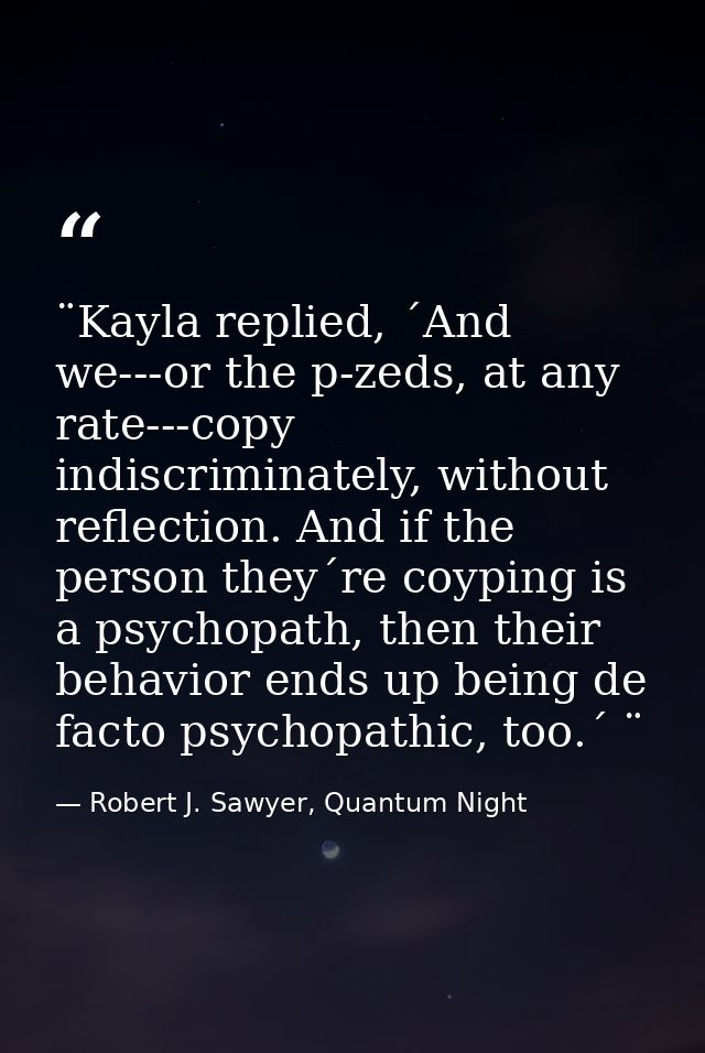 ¨Kayla replied, ´And we---or the p-zeds, at any rate---copy indiscriminately, without reflection. And if the person they — Robert J. Sawyer, Quantum Night