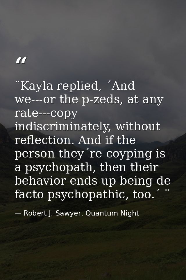 ¨Kayla replied, ´And we---or the p-zeds, at any rate---copy indiscriminately, without reflection. And if the person they — Robert J. Sawyer, Quantum Night