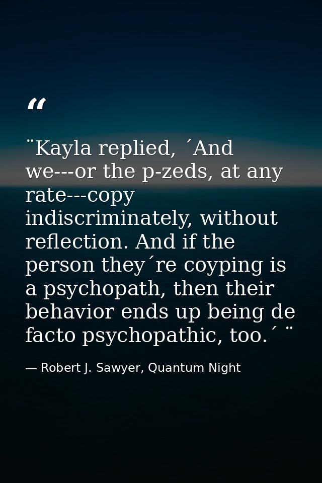 ¨Kayla replied, ´And we---or the p-zeds, at any rate---copy indiscriminately, without reflection. And if the person they — Robert J. Sawyer, Quantum Night