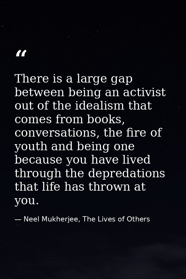 There is a large gap between being an activist out of the idealism that comes from books, conversations, the fire of you — Neel Mukherjee, The Lives of Others