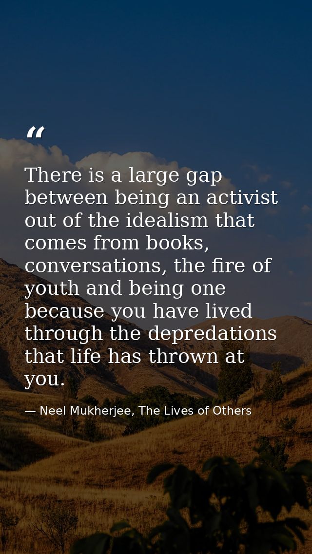 There is a large gap between being an activist out of the idealism that comes from books, conversations, the fire of you — Neel Mukherjee, The Lives of Others