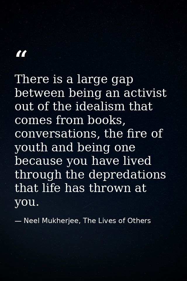 There is a large gap between being an activist out of the idealism that comes from books, conversations, the fire of you — Neel Mukherjee, The Lives of Others