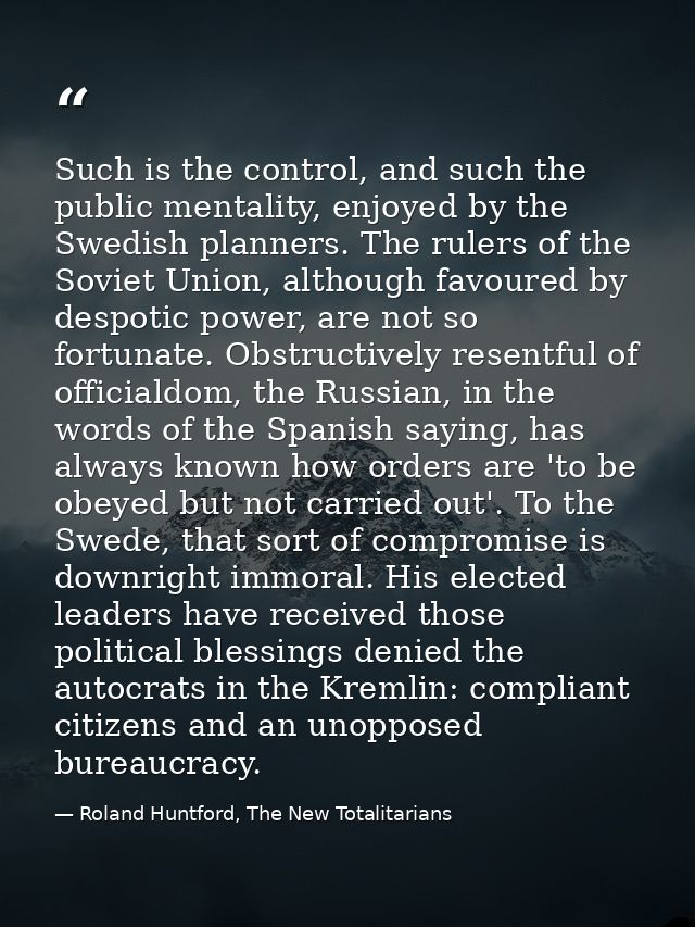 Such is the control, and such the public mentality, enjoyed by the Swedish planners. The rulers of the Soviet Union, alt — Roland Huntford, The New Totalitarians