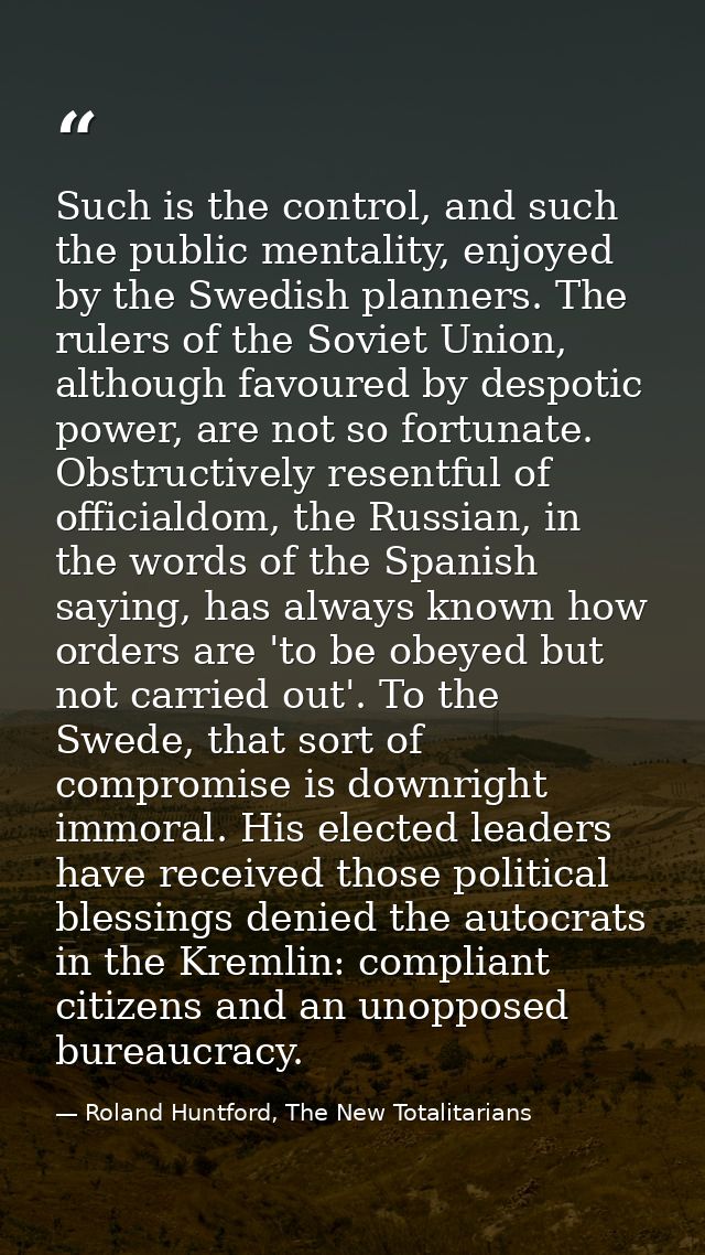 Such is the control, and such the public mentality, enjoyed by the Swedish planners. The rulers of the Soviet Union, alt — Roland Huntford, The New Totalitarians