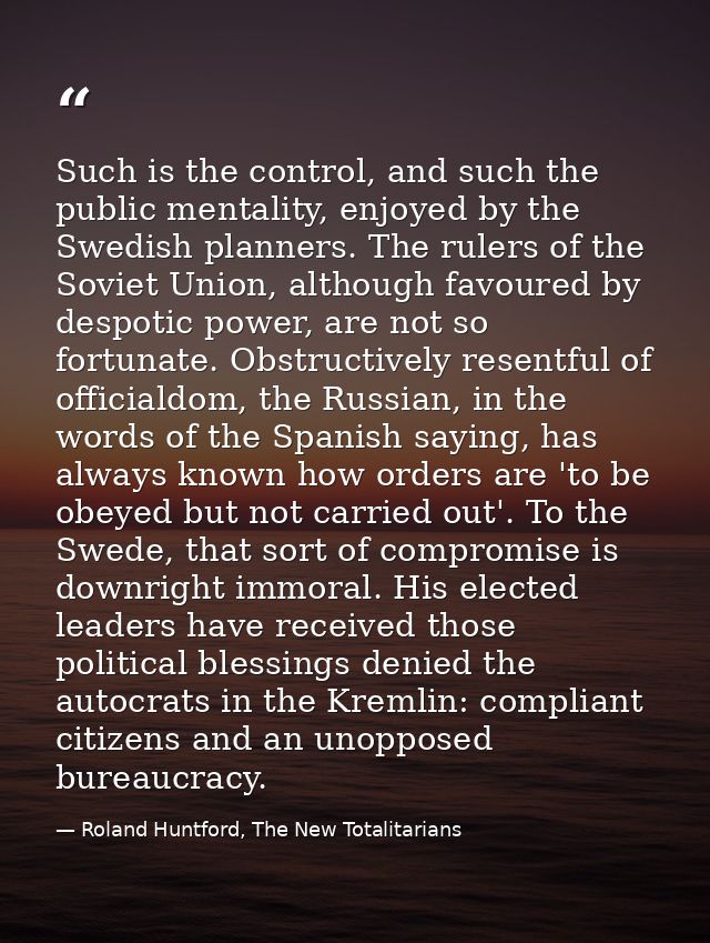 Such is the control, and such the public mentality, enjoyed by the Swedish planners. The rulers of the Soviet Union, alt — Roland Huntford, The New Totalitarians