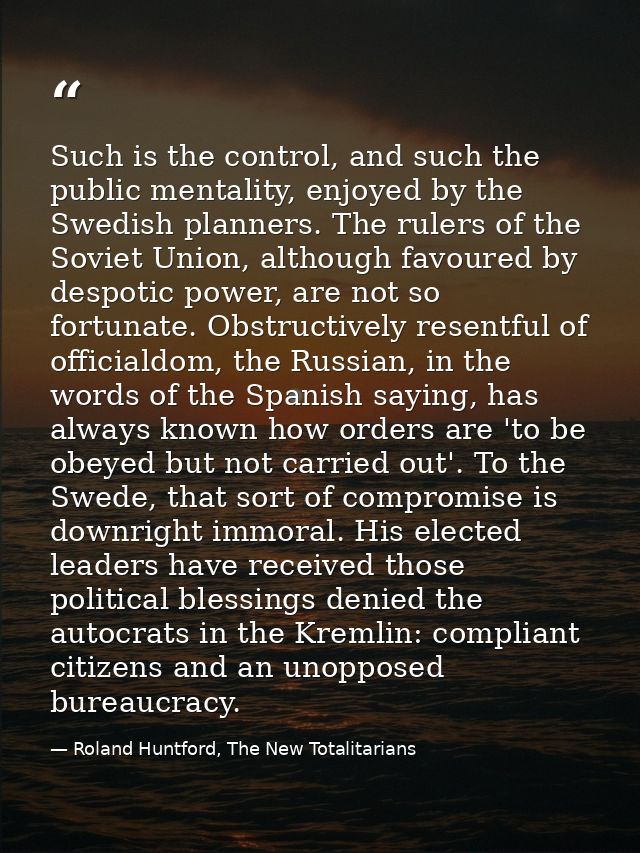Such is the control, and such the public mentality, enjoyed by the Swedish planners. The rulers of the Soviet Union, alt — Roland Huntford, The New Totalitarians
