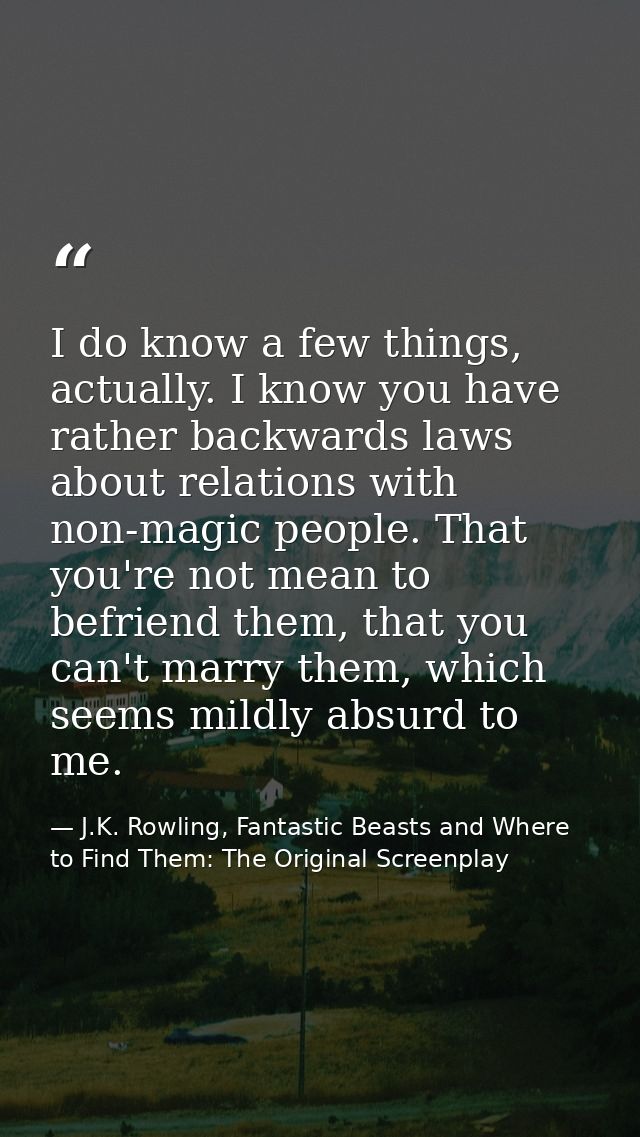 I do know a few things, actually. I know you have rather backwards laws about relations with non-magic people. That you' — J.K. Rowling, Fantastic Beasts and Where to Find Them: The Original Screenplay
