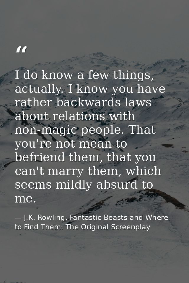I do know a few things, actually. I know you have rather backwards laws about relations with non-magic people. That you' — J.K. Rowling, Fantastic Beasts and Where to Find Them: The Original Screenplay