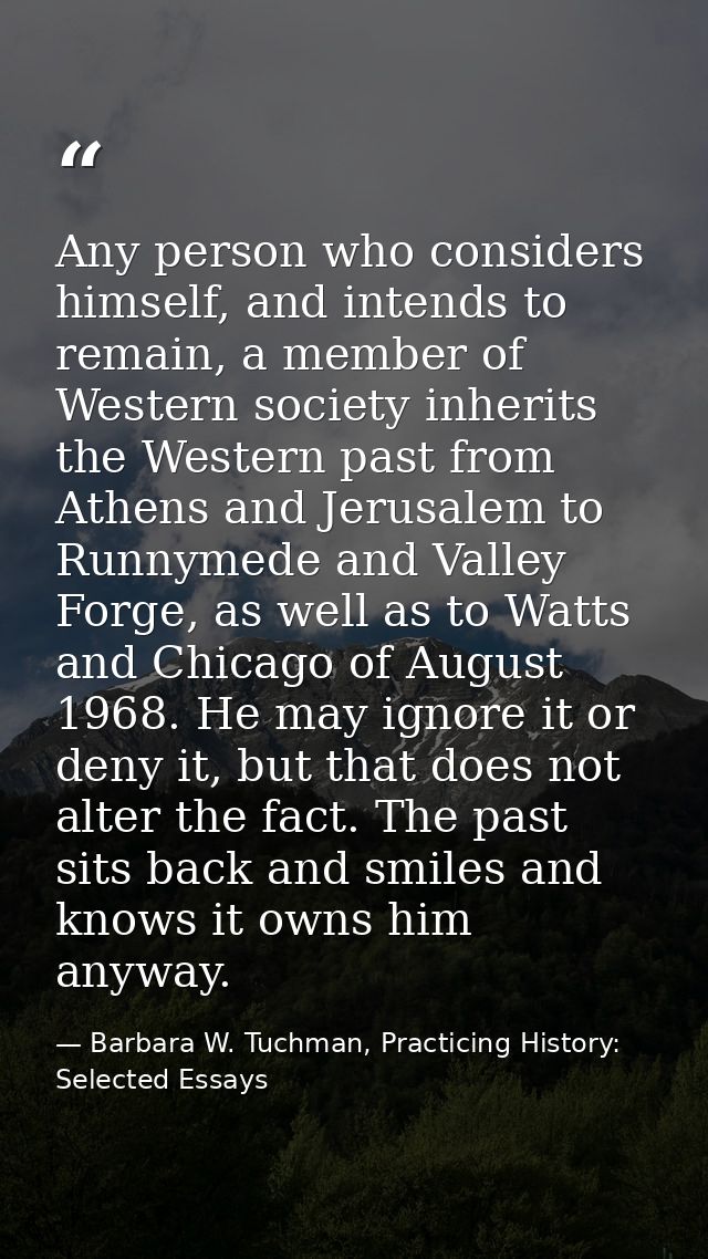 Any person who considers himself, and intends to remain, a member of Western society inherits the Western past from Athe — Barbara W. Tuchman, Practicing History:  Selected Essays