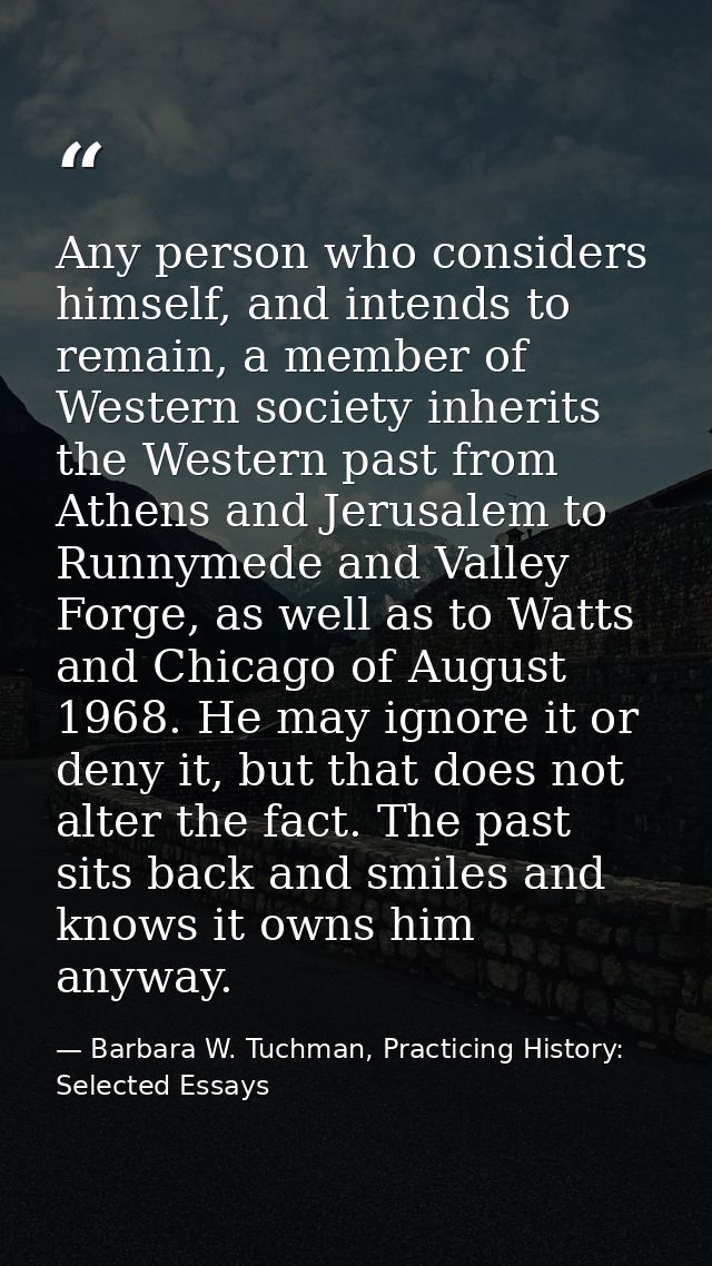 Any person who considers himself, and intends to remain, a member of Western society inherits the Western past from Athe — Barbara W. Tuchman, Practicing History:  Selected Essays