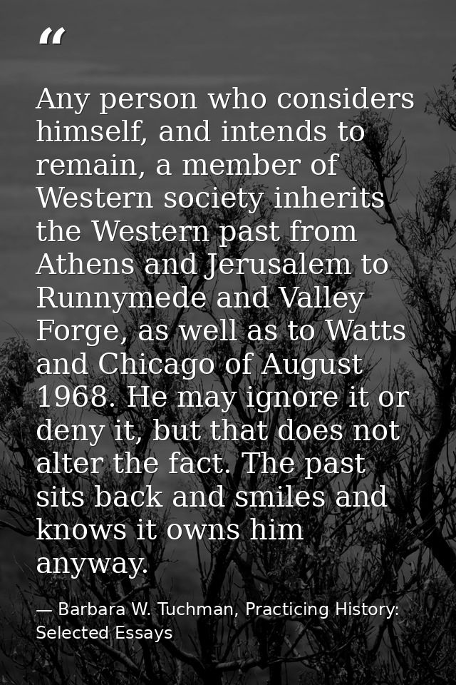 Any person who considers himself, and intends to remain, a member of Western society inherits the Western past from Athe — Barbara W. Tuchman, Practicing History:  Selected Essays