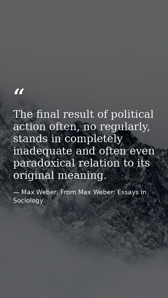 The final result of political action often, no regularly, stands in completely inadequate and often even paradoxical rel — Max Weber, From Max Weber: Essays in Sociology